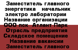 Заместитель главного энергетика - начальник электро лаборатории › Название организации ­ ООО пск “Атлант-Парк“ › Отрасль предприятия ­ Складское помещение  › Название вакансии ­ Заместитель главного энергетика - начальник электр › Место работы ­ р.п. Обухово, Ногинский р-он › Максимальный оклад ­ 80 000 - Московская обл. Работа » Вакансии   . Московская обл.